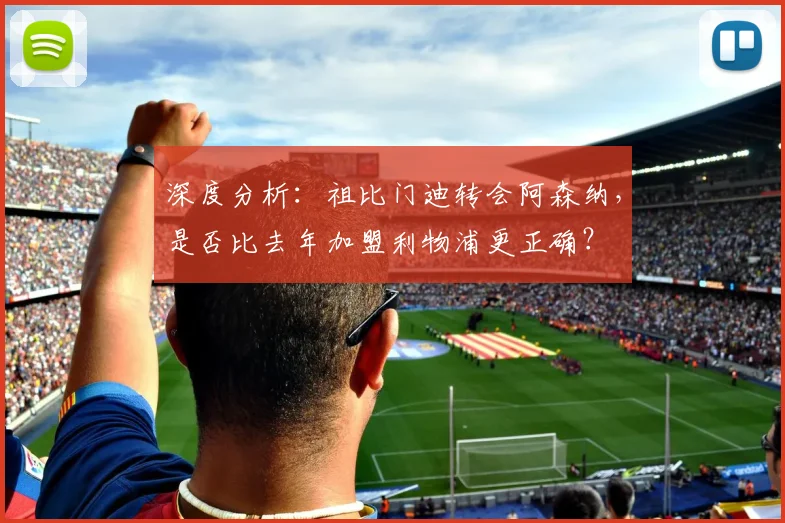 深度分析：祖比门迪转会阿森纳，是否比去年加盟利物浦更正确？