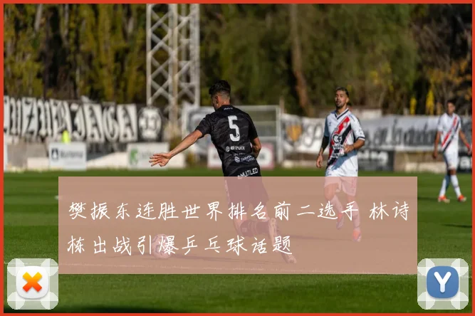 樊振东连胜世界排名前二选手 林诗栋出战引爆乒乓球话题
