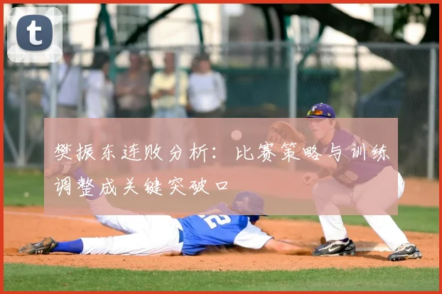 樊振东连败分析:比赛策略与训练调整成关键突破口
